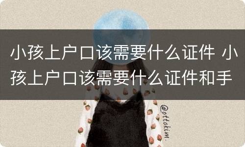 小孩上户口该需要什么证件 小孩上户口该需要什么证件和手续