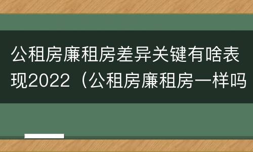公租房廉租房差异关键有啥表现2022（公租房廉租房一样吗）