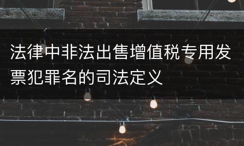 法律中非法出售增值税专用发票犯罪名的司法定义