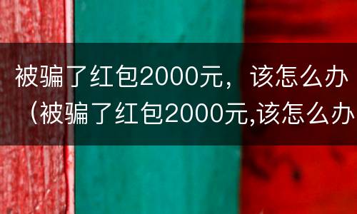 被骗了红包2000元，该怎么办（被骗了红包2000元,该怎么办呢）