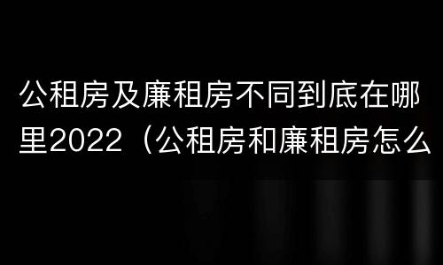 公租房及廉租房不同到底在哪里2022（公租房和廉租房怎么收费）