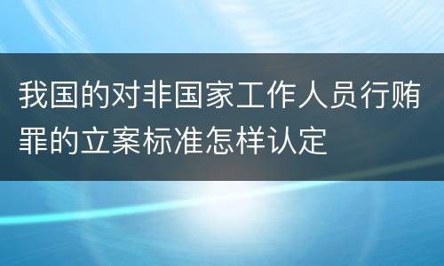 我国的对非国家工作人员行贿罪的立案标准怎样认定