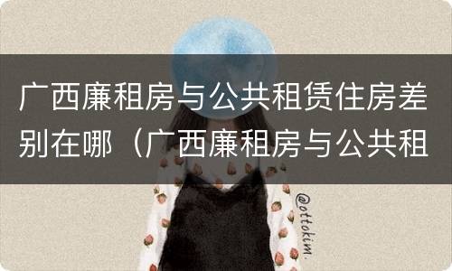广西廉租房与公共租赁住房差别在哪(广西廉租房与公共租赁住房差别在哪里)