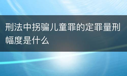 刑法中拐骗儿童罪的定罪量刑幅度是什么
