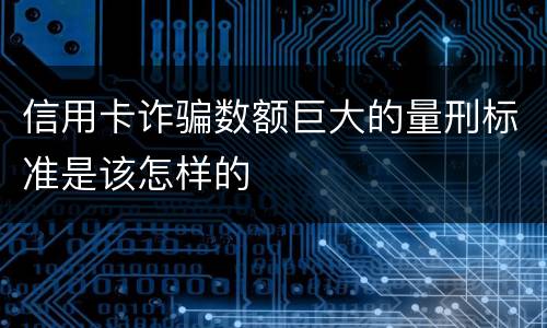 信用卡诈骗数额巨大的量刑标准是该怎样的
