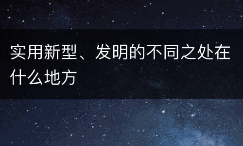 实用新型、发明的不同之处在什么地方