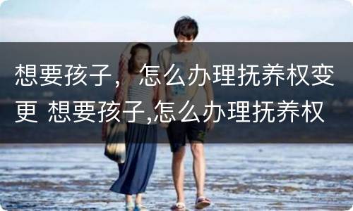 想要孩子，怎么办理抚养权变更 想要孩子,怎么办理抚养权变更证明