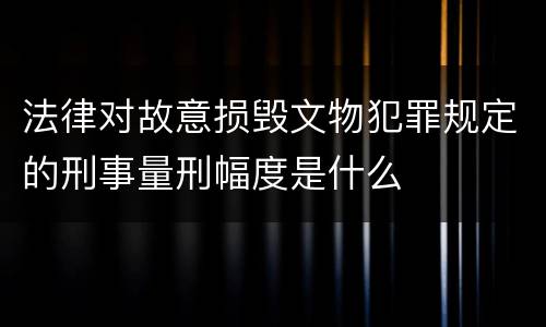 法律对故意损毁文物犯罪规定的刑事量刑幅度是什么