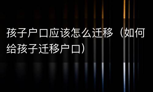 孩子户口应该怎么迁移（如何给孩子迁移户口）