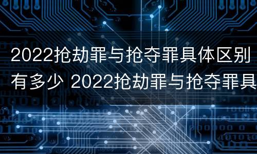 2022抢劫罪与抢夺罪具体区别有多少 2022抢劫罪与抢夺罪具体区别有多少种情形