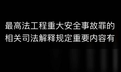 最高法工程重大安全事故罪的相关司法解释规定重要内容有哪些