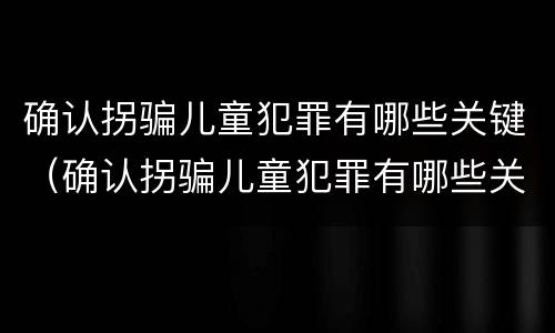 确认拐骗儿童犯罪有哪些关键（确认拐骗儿童犯罪有哪些关键要件）
