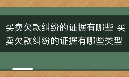 买卖欠款纠纷的证据有哪些 买卖欠款纠纷的证据有哪些类型