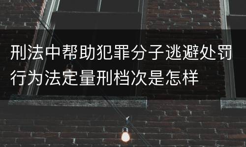 刑法中帮助犯罪分子逃避处罚行为法定量刑档次是怎样