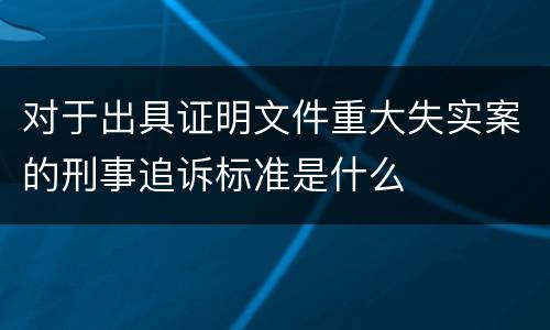 对于出具证明文件重大失实案的刑事追诉标准是什么