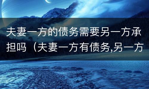 夫妻一方的债务需要另一方承担吗（夫妻一方有债务,另一方是否要承担）