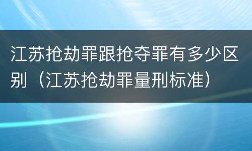 江苏抢劫罪跟抢夺罪有多少区别（江苏抢劫罪量刑标准）