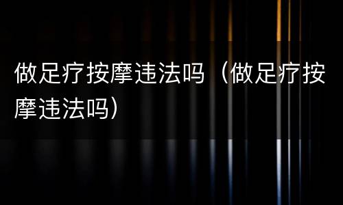做足疗按摩违法吗（做足疗按摩违法吗）