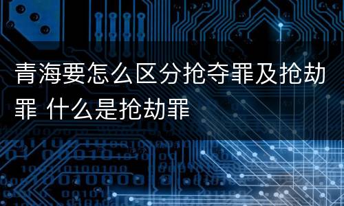 青海要怎么区分抢夺罪及抢劫罪 什么是抢劫罪