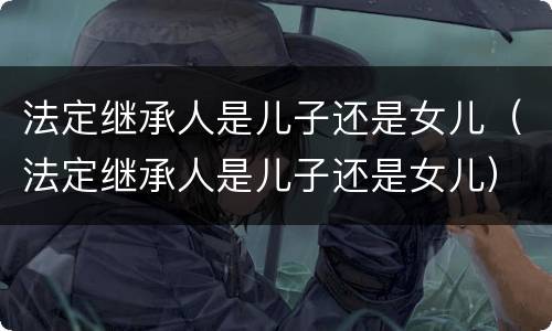法定继承人是儿子还是女儿（法定继承人是儿子还是女儿）