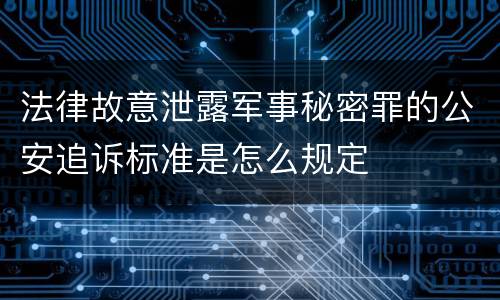 法律故意泄露军事秘密罪的公安追诉标准是怎么规定