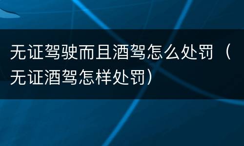 无证驾驶而且酒驾怎么处罚（无证酒驾怎样处罚）