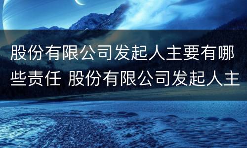 股份有限公司发起人主要有哪些责任 股份有限公司发起人主要有哪些责任