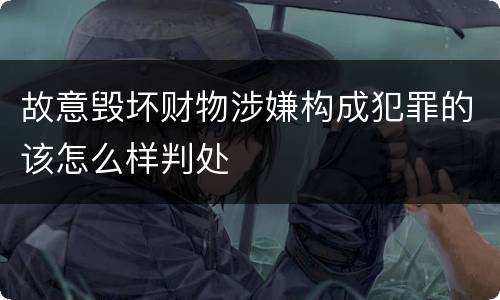 故意毁坏财物涉嫌构成犯罪的该怎么样判处