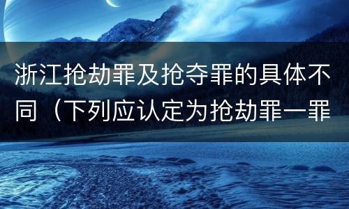 浙江抢劫罪及抢夺罪的具体不同（下列应认定为抢劫罪一罪的是?）