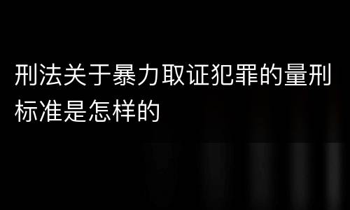 刑法关于暴力取证犯罪的量刑标准是怎样的