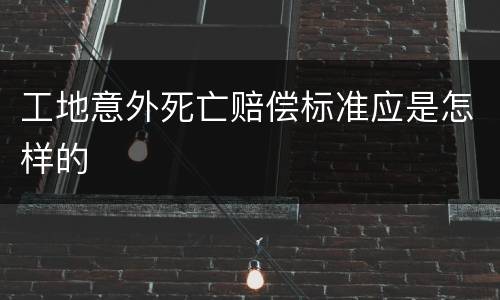 工地意外死亡赔偿标准应是怎样的
