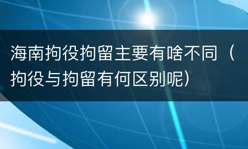 海南拘役拘留主要有啥不同（拘役与拘留有何区别呢）