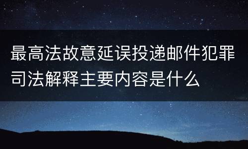 最高法故意延误投递邮件犯罪司法解释主要内容是什么