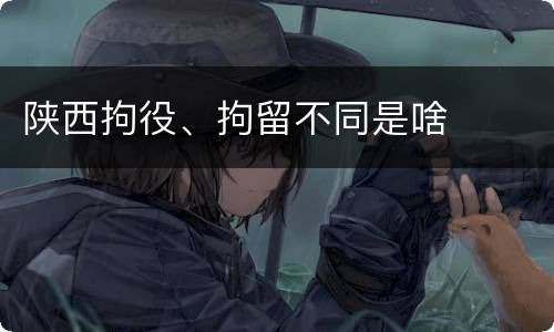 陕西拘役、拘留不同是啥