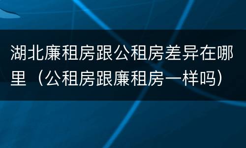 湖北廉租房跟公租房差异在哪里（公租房跟廉租房一样吗）