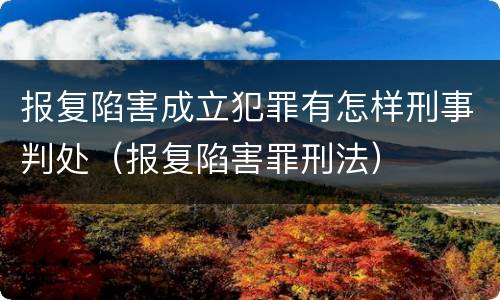 报复陷害成立犯罪有怎样刑事判处（报复陷害罪刑法）