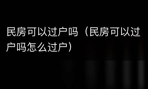 民房可以过户吗（民房可以过户吗怎么过户）