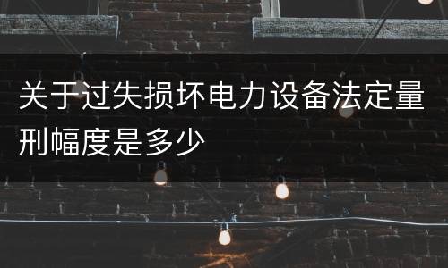 关于过失损坏电力设备法定量刑幅度是多少