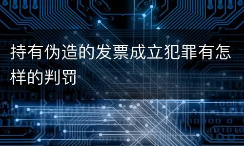 持有伪造的发票成立犯罪有怎样的判罚