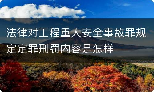 法律对工程重大安全事故罪规定定罪刑罚内容是怎样