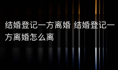 结婚登记一方离婚 结婚登记一方离婚怎么离