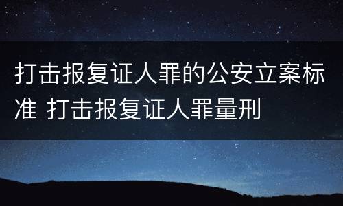 打击报复证人罪的公安立案标准 打击报复证人罪量刑