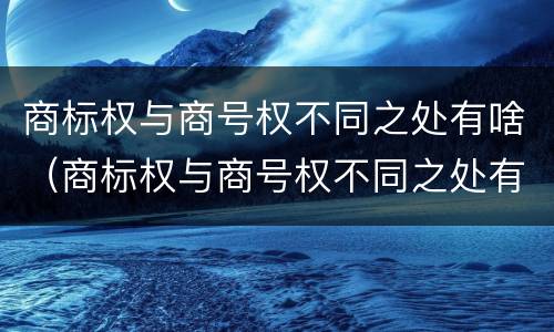 商标权与商号权不同之处有啥（商标权与商号权不同之处有啥区别）