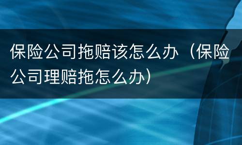 保险公司拖赔该怎么办（保险公司理赔拖怎么办）