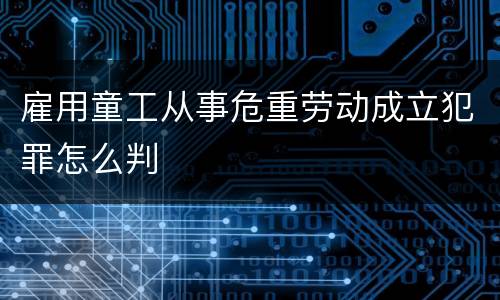 雇用童工从事危重劳动成立犯罪怎么判