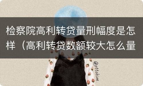 检察院高利转贷量刑幅度是怎样（高利转贷数额较大怎么量刑）