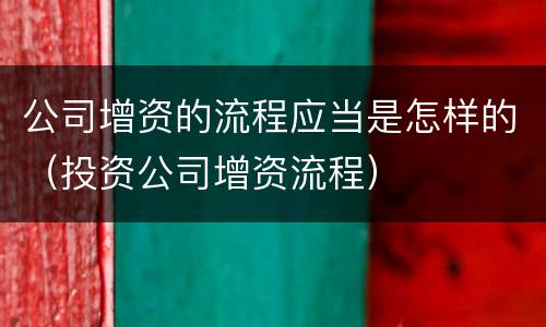 公司增资的流程应当是怎样的（投资公司增资流程）