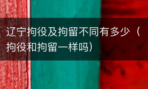 辽宁拘役及拘留不同有多少（拘役和拘留一样吗）