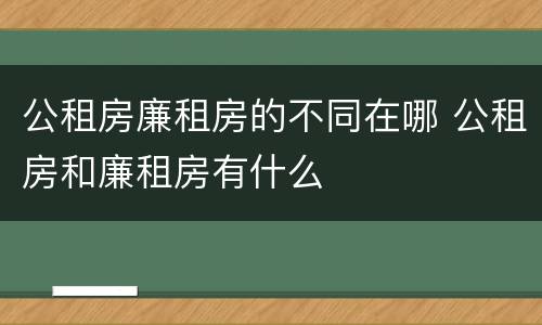 公租房廉租房的不同在哪 公租房和廉租房有什么