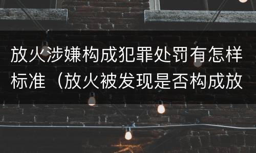 放火涉嫌构成犯罪处罚有怎样标准（放火被发现是否构成放火罪）